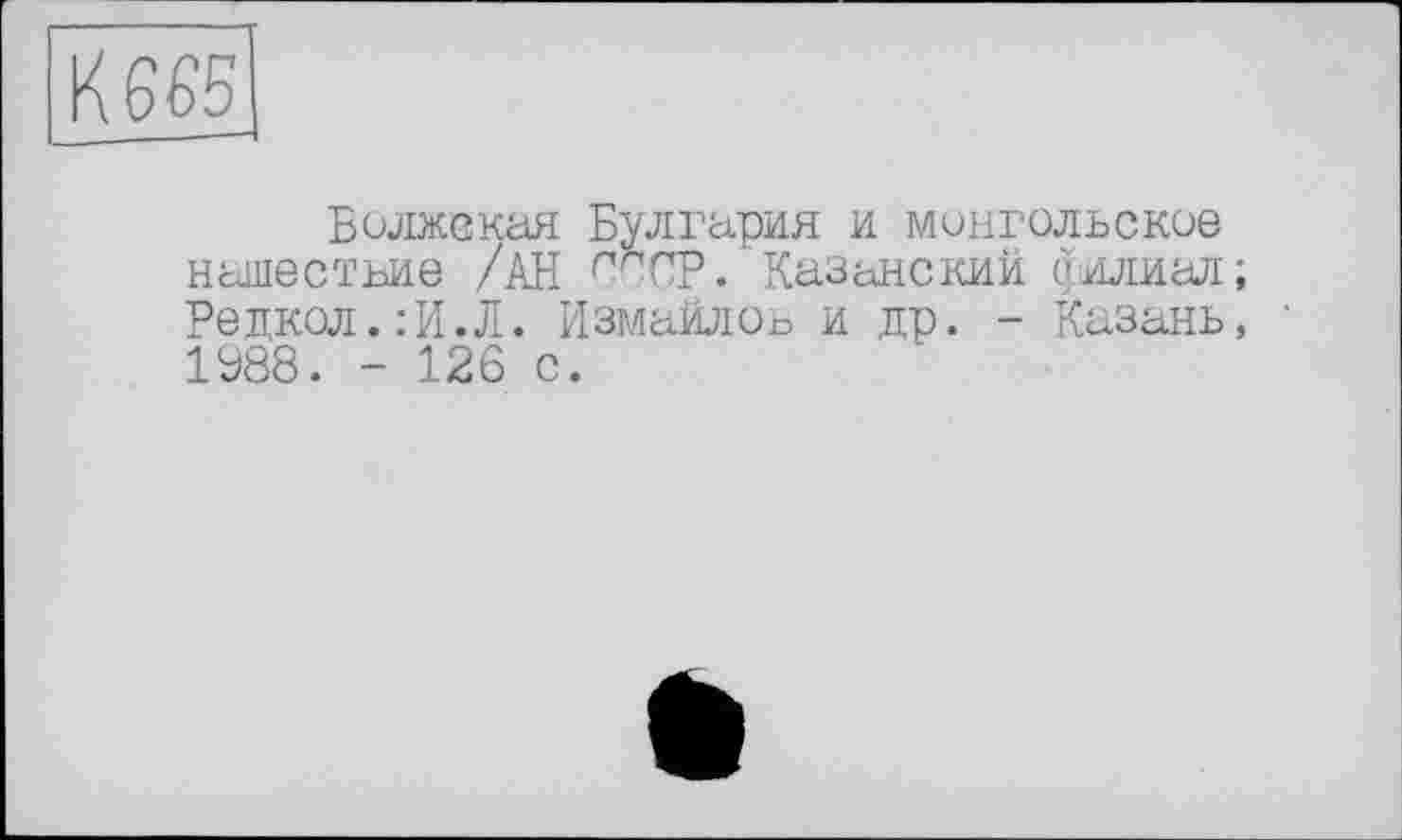 ﻿К 665
Волжская Булгария и монгольское нашествие /АН п?СР. Казанский филиал; Редкол.:И.Л. Измайлов и др. - Казань, 1988. - 126 с.